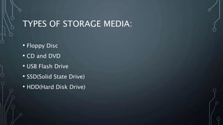 TYPES OF STORAGE MEDIA:
• Floppy Disc
• CD and DVD
• USB Flash Drive
• SSD(Solid State Drive)
• HDD(Hard Disk Drive)
 
