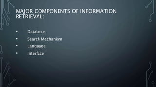 MAJOR COMPONENTS OF INFORMATION
RETRIEVAL:
• Database
• Search Mechanism
• Language
• Interface
 