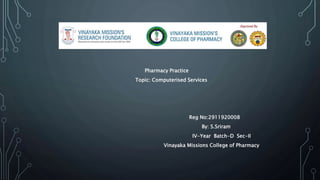 Pharmacy Practice
Topic: Computerised Services
Reg No:2911920008
By: S.Sriram
IV-Year Batch-D Sec-II
Vinayaka Missions College of Pharmacy
 