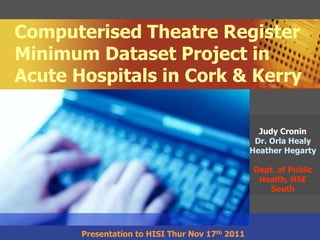 Computerised Theatre Register
Minimum Dataset Project in
Acute Hospitals in Cork & Kerry

                                                   Judy Cronin
                                                  Dr. Orla Healy
                                                 Heather Hegarty

                                                 Dept. of Public
                                                  Health, HSE
                                                     South




       Presentation to HISI Thur Nov 17th 2011
 