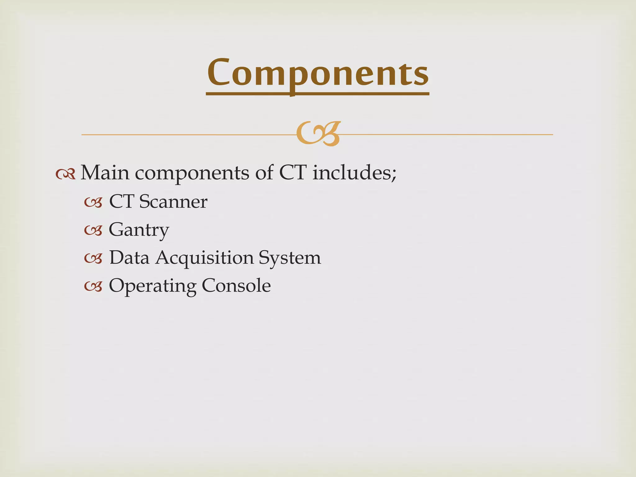
 Main components of CT includes;
 CT Scanner
 Gantry
 Data Acquisition System
 Operating Console
Components
 