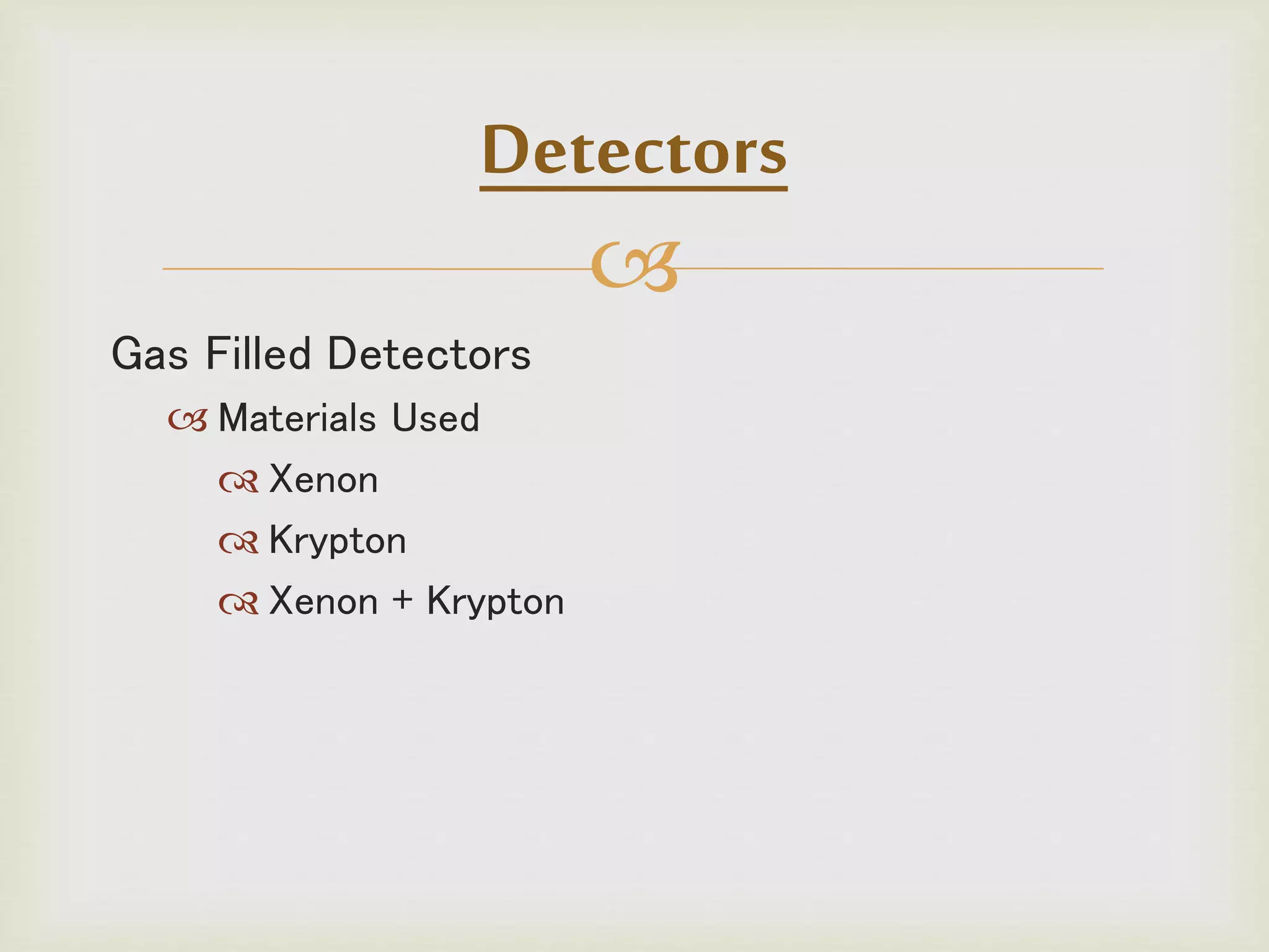 
Gas Filled Detectors
 Materials Used
 Xenon
 Krypton
 Xenon + Krypton
Detectors
 