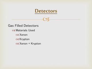
Gas Filled Detectors
 Materials Used
 Xenon
 Krypton
 Xenon + Krypton
Detectors
 