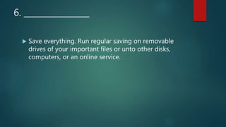 6. ________________
 Save everything. Run regular saving on removable
drives of your important files or unto other disks,
computers, or an online service.
 