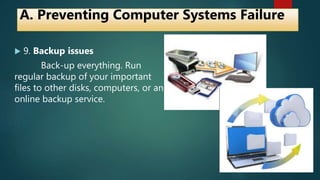  9. Backup issues
Back-up everything. Run
regular backup of your important
files to other disks, computers, or an
online backup service.
A. Preventing Computer Systems Failure
 