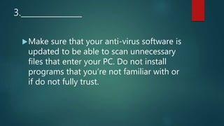 3._______________
Make sure that your anti-virus software is
updated to be able to scan unnecessary
files that enter your PC. Do not install
programs that you’re not familiar with or
if do not fully trust.
 