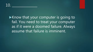 10. _______________
Know that your computer is going to
fail. You need to treat your computer
as if it were a doomed failure. Always
assume that failure is imminent.
 