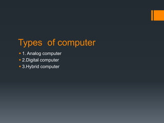Types of computer
 1. Analog computer
 2.Digital computer
 3.Hybrid computer
 