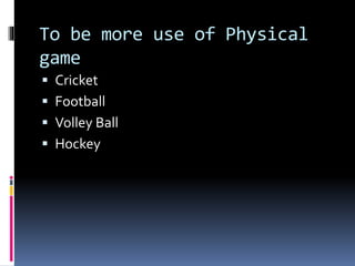 To be more use of Physical
game
 Cricket
 Football
 Volley Ball
 Hockey
 