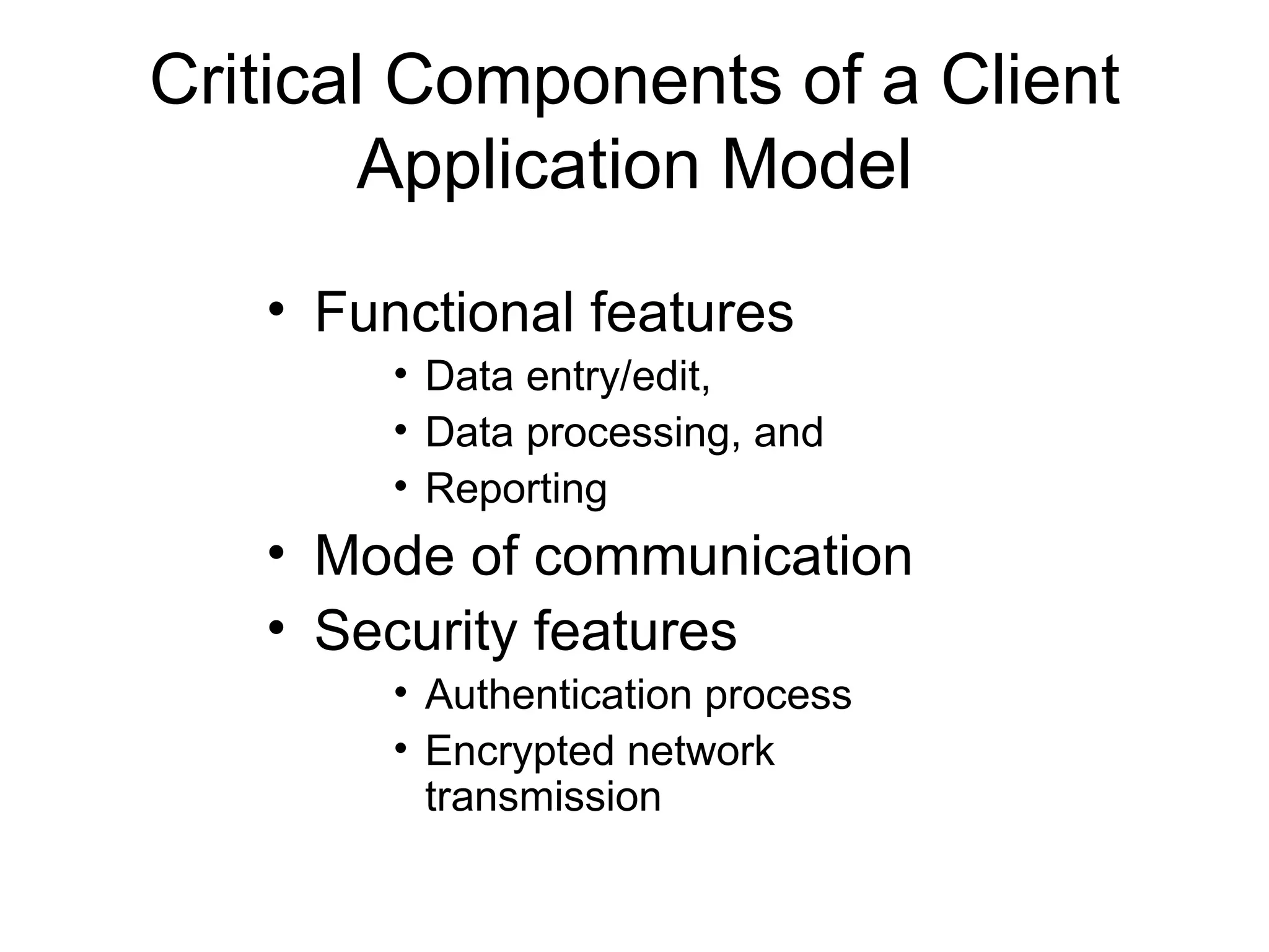 Critical Components of a Client
       Application Model
   • Functional features
        • Data entry/edit,
        • Data processing, and
        • Reporting
   • Mode of communication
   • Security features
        • Authentication process
        • Encrypted network
          transmission
 