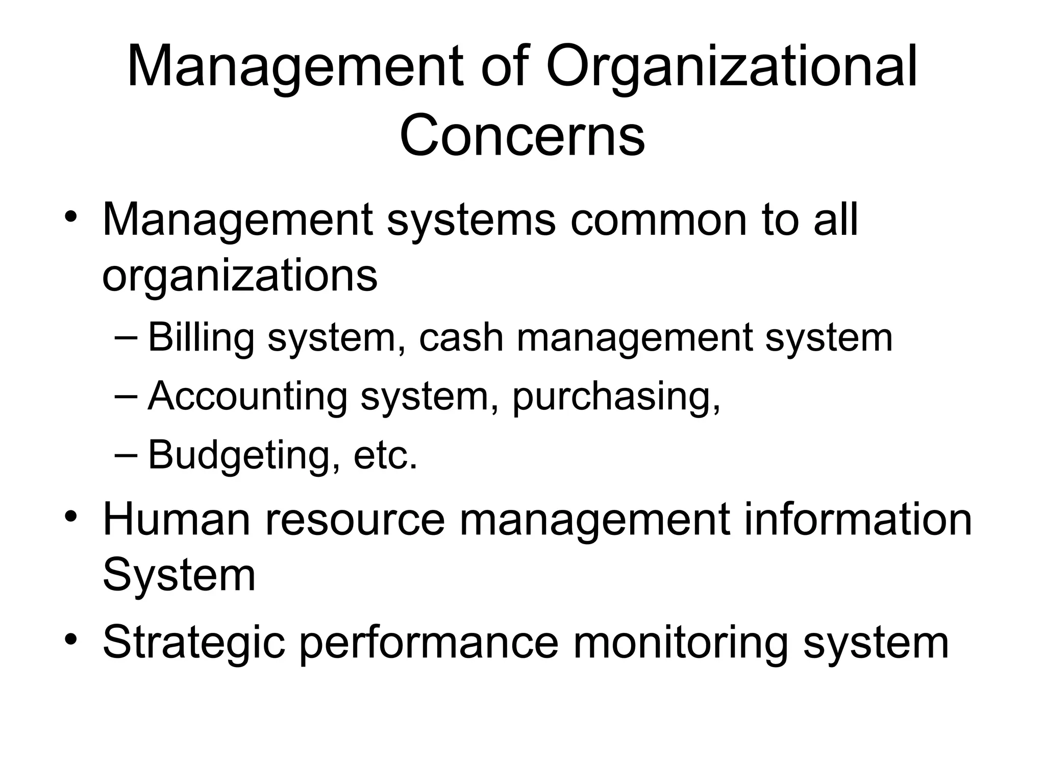 Management of Organizational
         Concerns
• Management systems common to all
  organizations
  – Billing system, cash management system
  – Accounting system, purchasing,
  – Budgeting, etc.
• Human resource management information
  System
• Strategic performance monitoring system
 