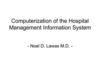 Computerization of the Hospital
Management Information System


      - Noel D. Lawas M.D. -
 
