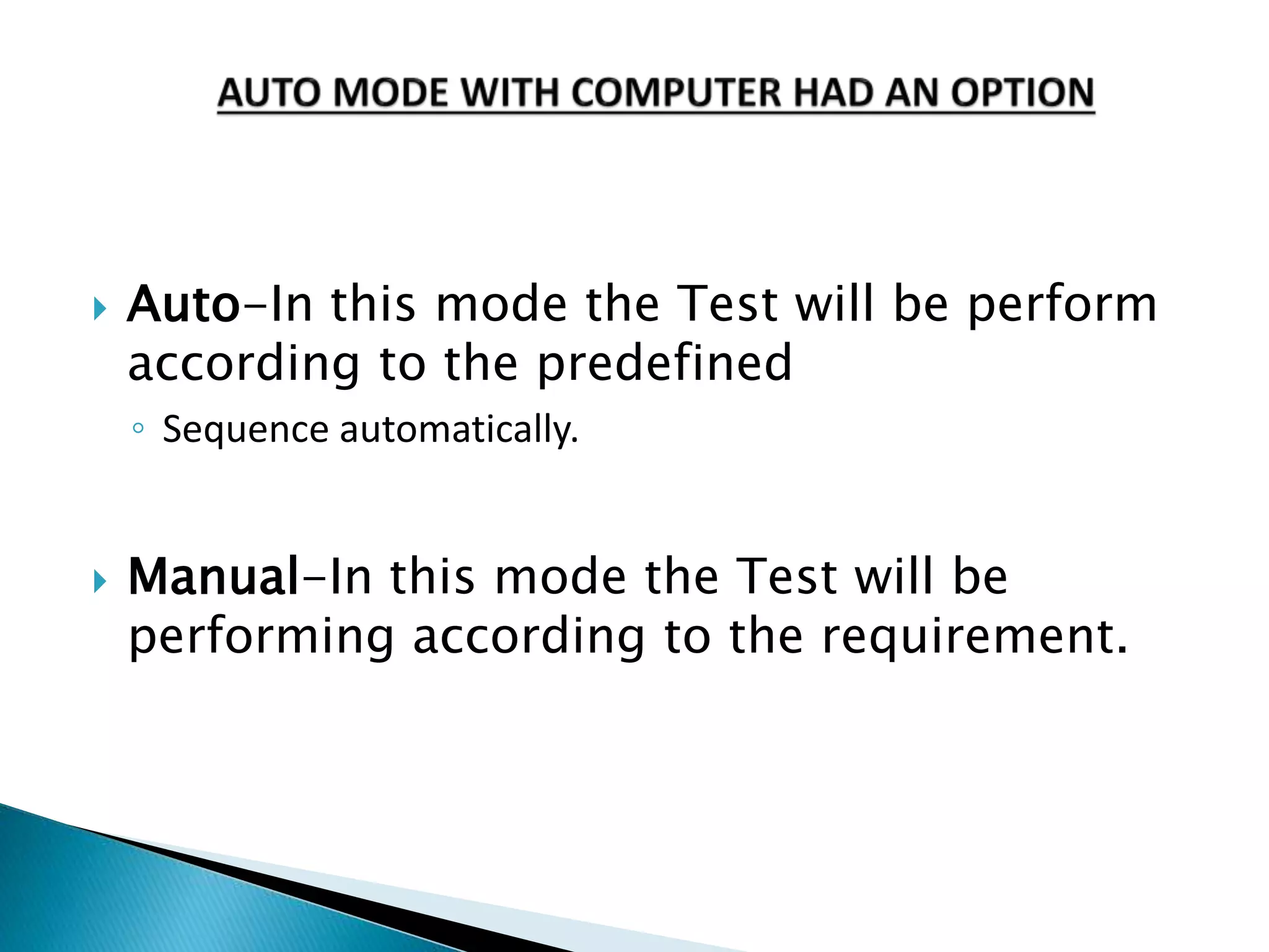  Auto-In this mode the Test will be perform
according to the predefined
◦ Sequence automatically.
 Manual-In this mode the Test will be
performing according to the requirement.
 