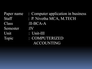 Paper name : Computer application in business
Staff : P. Nivetha MCA, M.TECH
Class :II-BCA-A
Semester :IV
Unit : Unit-III
Topic : COMPUTERIZED
ACCOUNTING
 