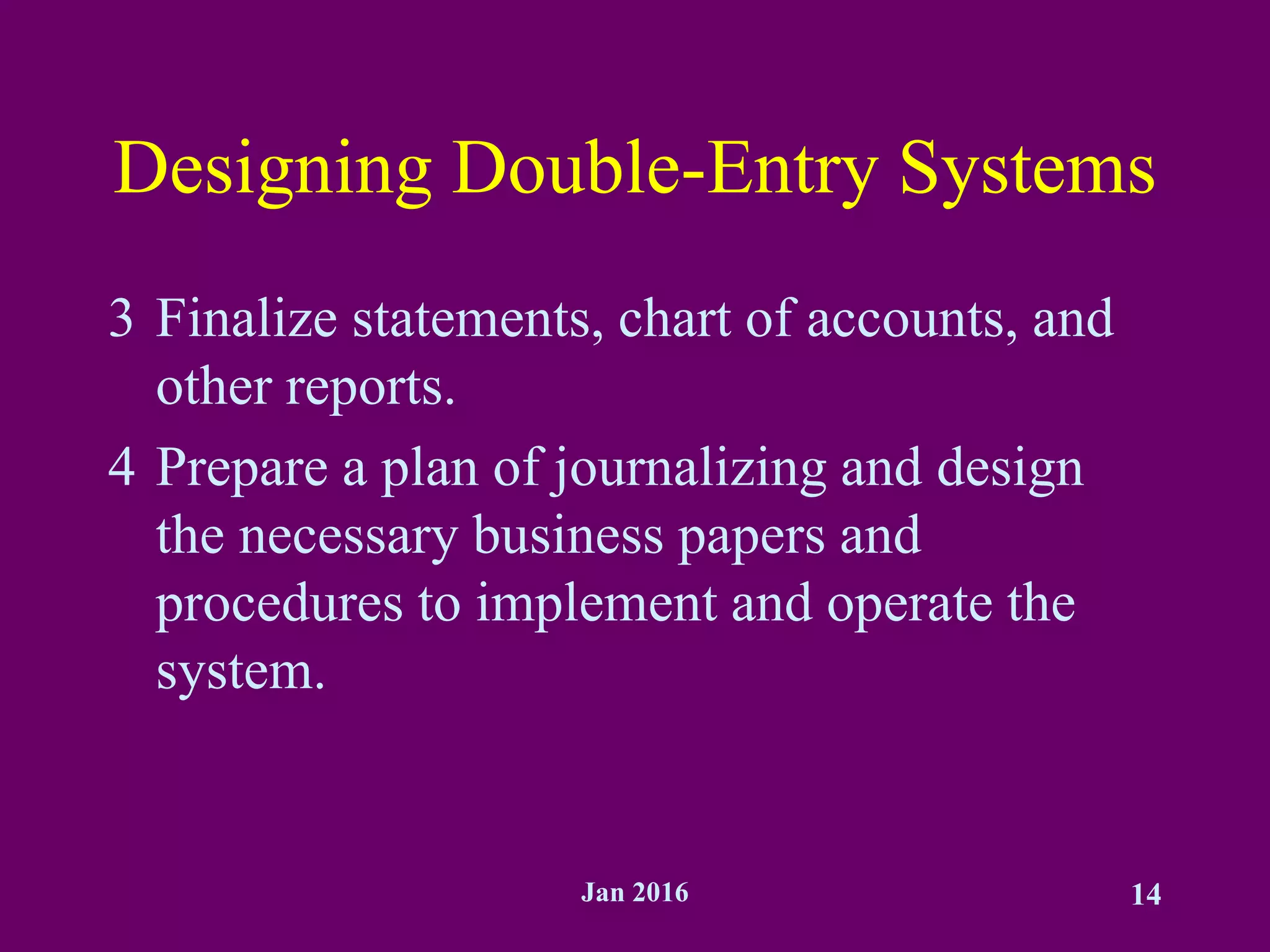 Jan 2016 14
Designing Double-Entry Systems
3 Finalize statements, chart of accounts, and
other reports.
4 Prepare a plan of journalizing and design
the necessary business papers and
procedures to implement and operate the
system.
 