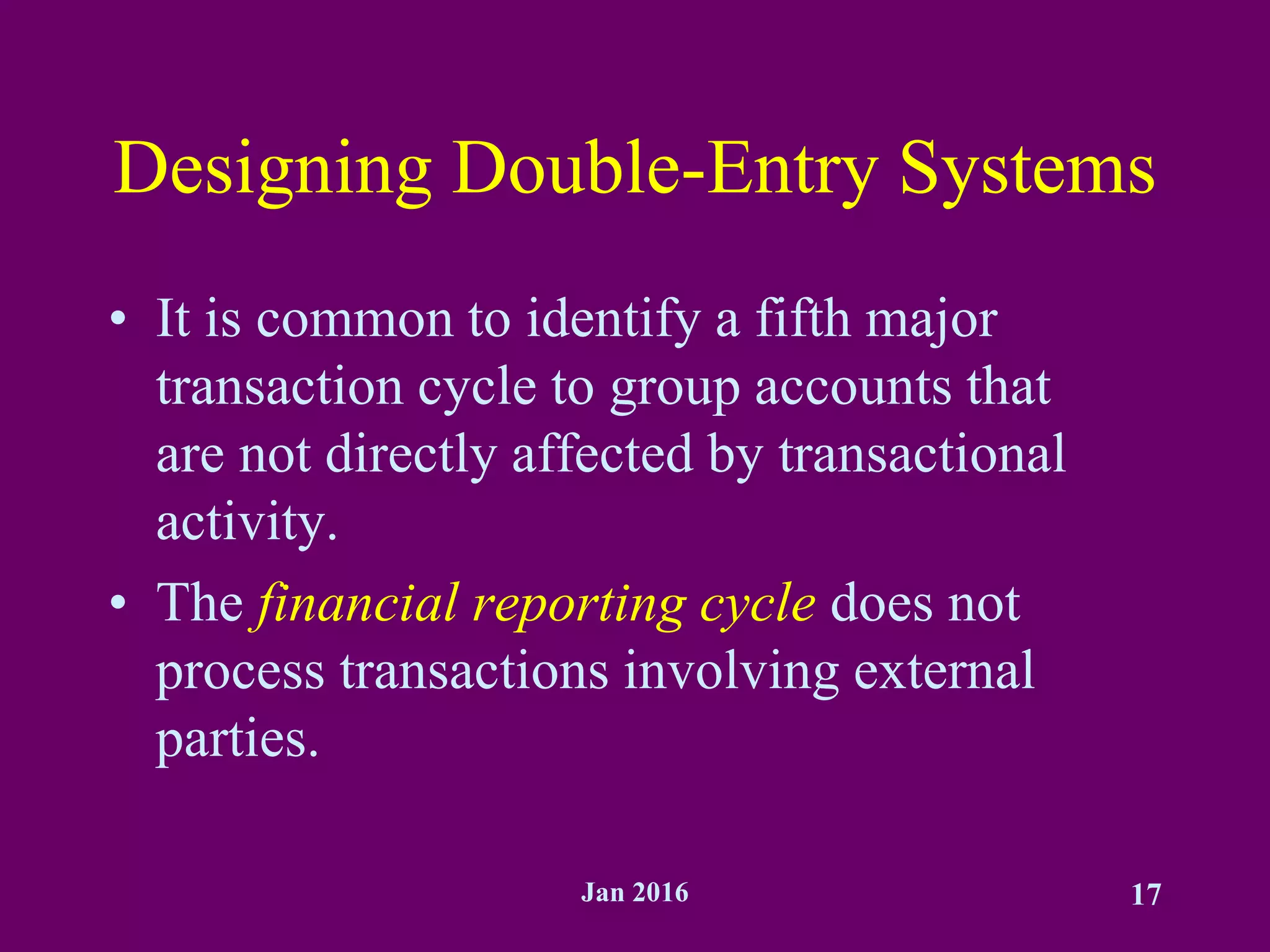 Jan 2016 17
Designing Double-Entry Systems
• It is common to identify a fifth major
transaction cycle to group accounts that
are not directly affected by transactional
activity.
• The financial reporting cycle does not
process transactions involving external
parties.
 