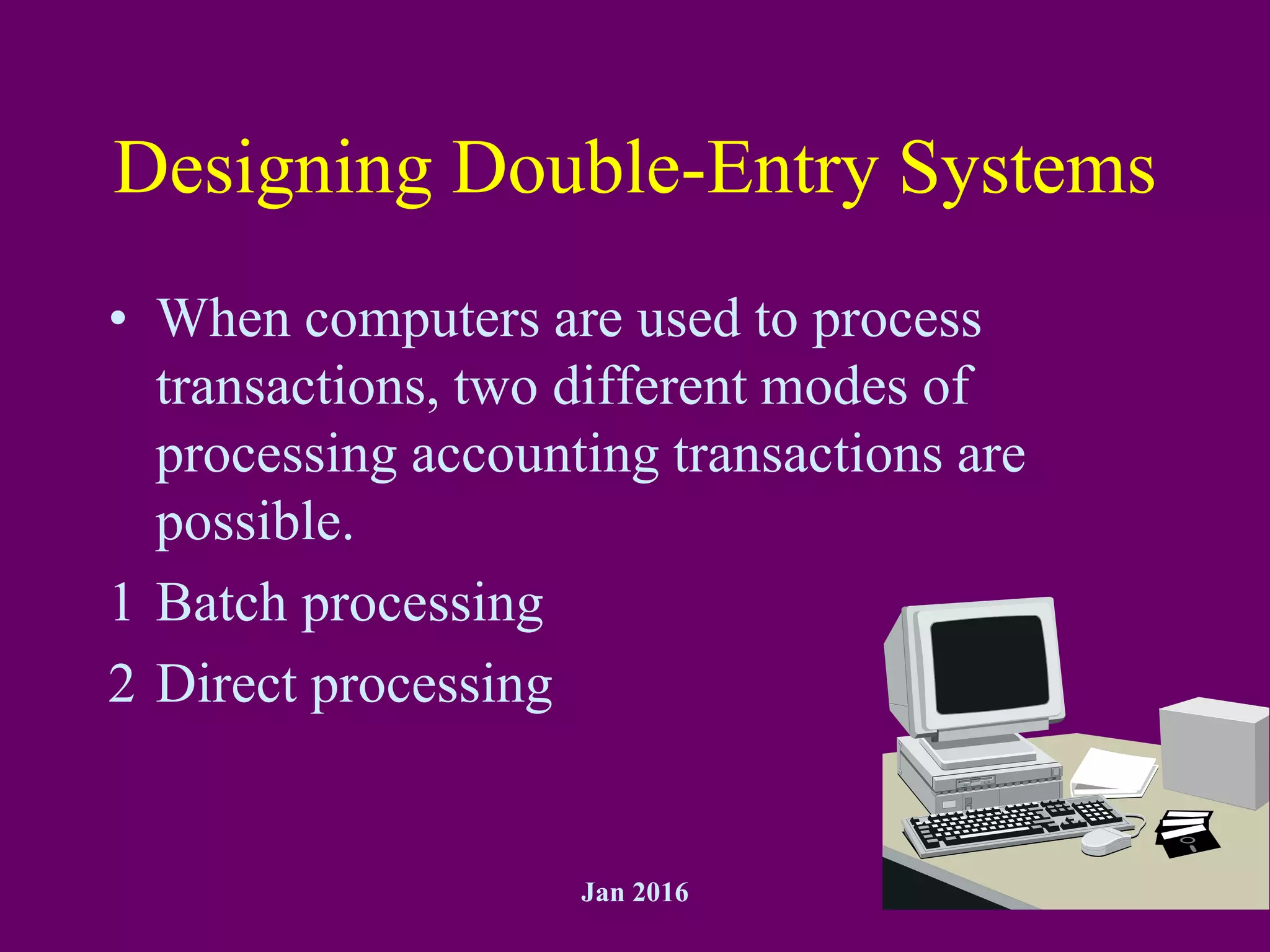 Jan 2016 25
Designing Double-Entry Systems
• When computers are used to process
transactions, two different modes of
processing accounting transactions are
possible.
1 Batch processing
2 Direct processing
 