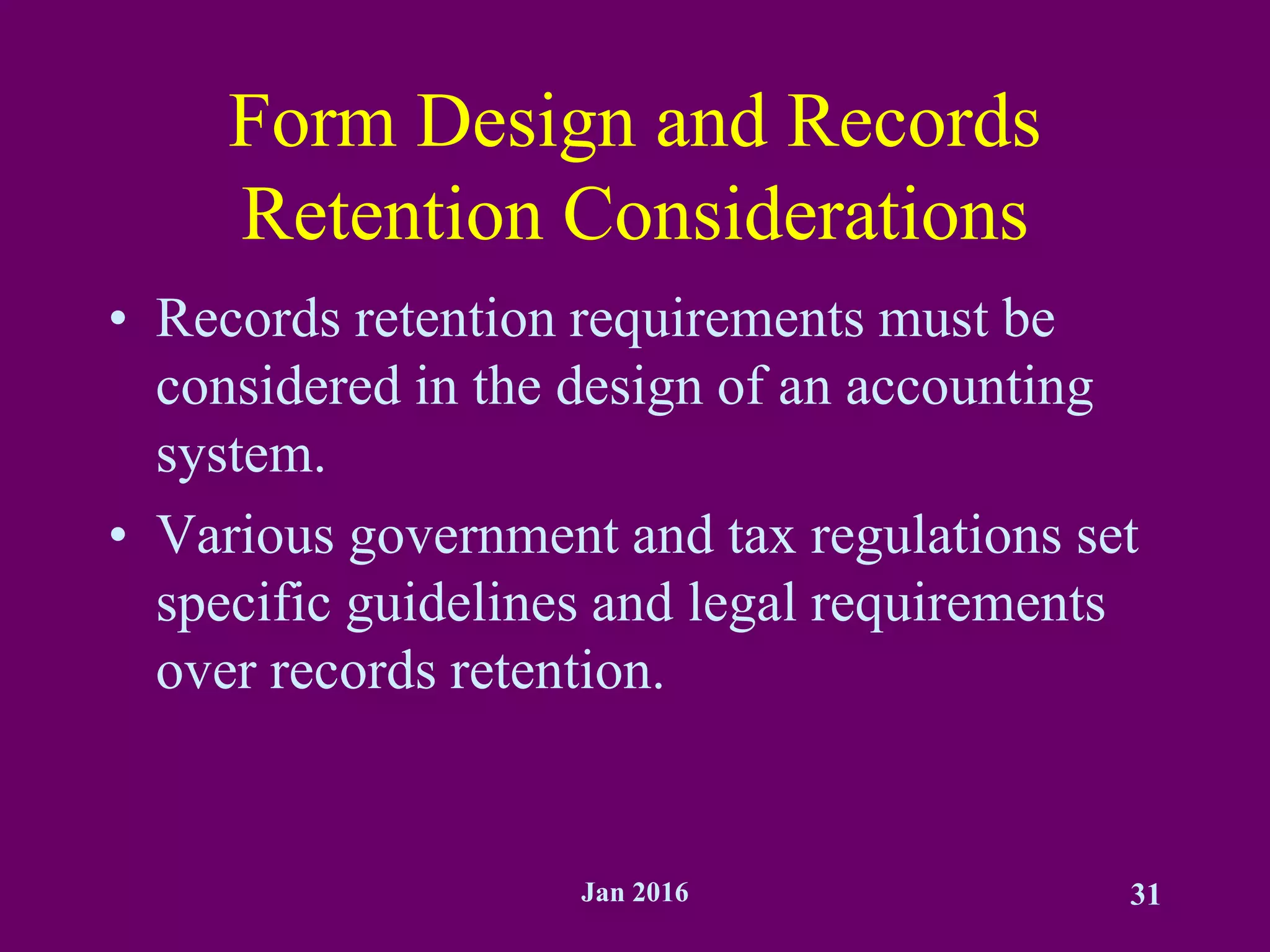 Jan 2016 31
Form Design and Records
Retention Considerations
• Records retention requirements must be
considered in the design of an accounting
system.
• Various government and tax regulations set
specific guidelines and legal requirements
over records retention.
 