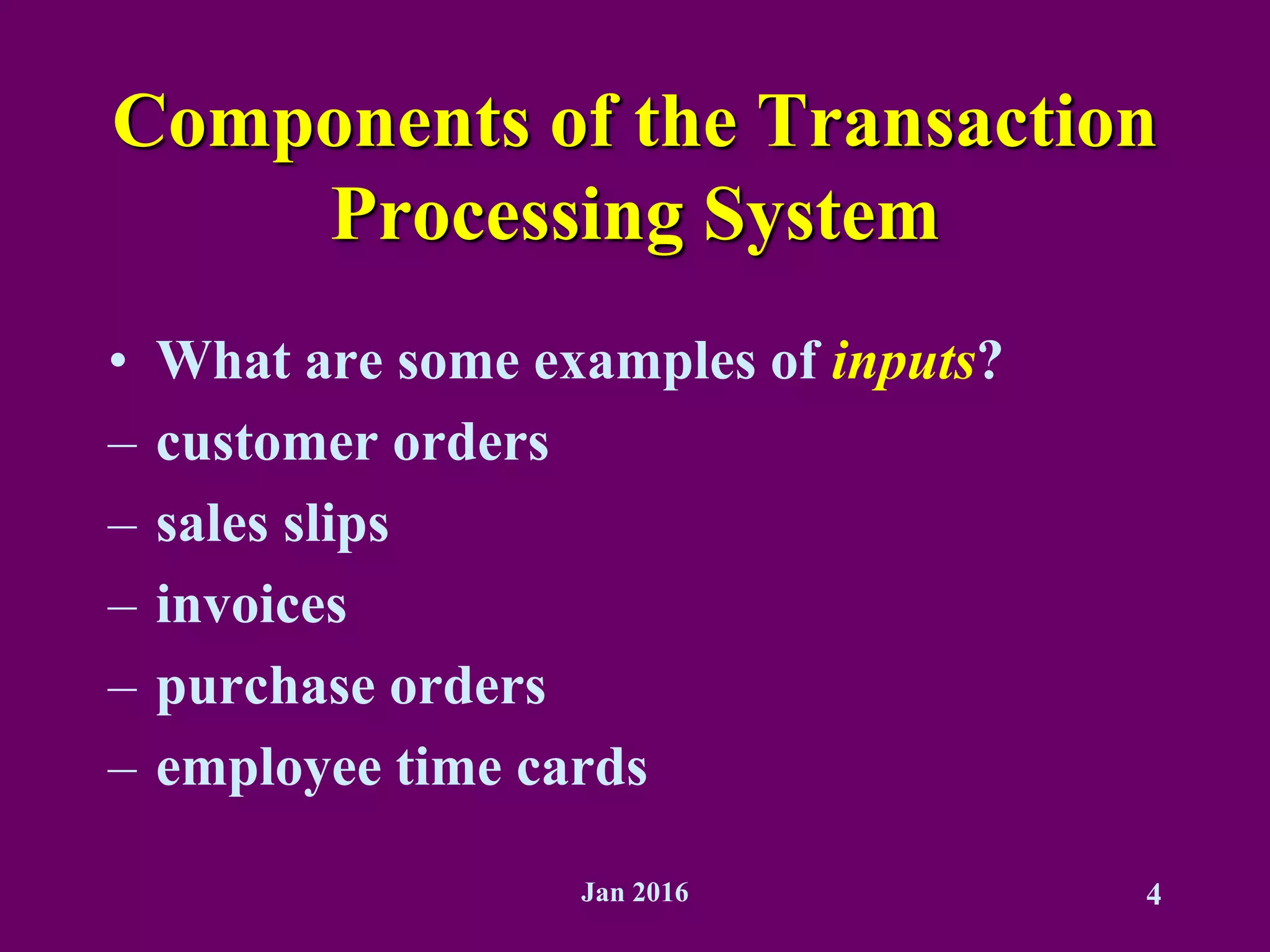 Jan 2016 4
Components of the Transaction
Processing System
• What are some examples of inputs?
– customer orders
– sales slips
– invoices
– purchase orders
– employee time cards
 