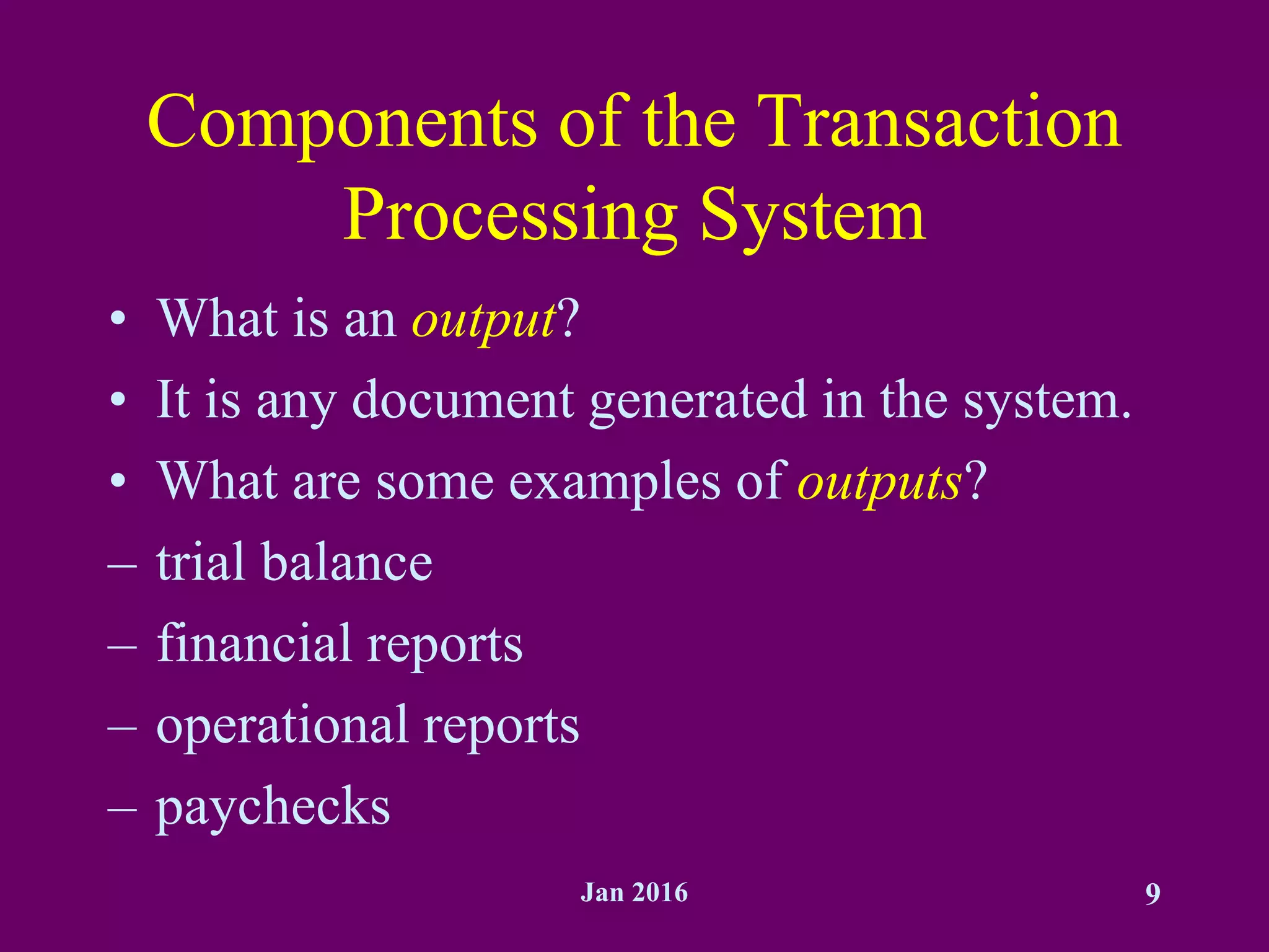 Jan 2016 9
Components of the Transaction
Processing System
• What is an output?
• It is any document generated in the system.
• What are some examples of outputs?
– trial balance
– financial reports
– operational reports
– paychecks
 