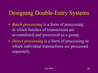 Jan 2016 26
Designing Double-Entry Systems
• Batch processing is a form of processing
in which batches of transactions are
accumulated and processed as a group.
• Direct processing is a form of processing in
which individual transactions are processed
separately.
 