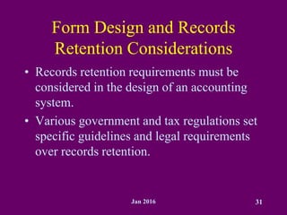 Jan 2016 31
Form Design and Records
Retention Considerations
• Records retention requirements must be
considered in the design of an accounting
system.
• Various government and tax regulations set
specific guidelines and legal requirements
over records retention.
 
