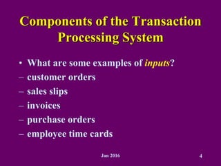 Jan 2016 4
Components of the Transaction
Processing System
• What are some examples of inputs?
– customer orders
– sales slips
– invoices
– purchase orders
– employee time cards
 