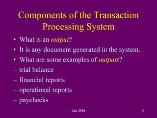 Jan 2016 9
Components of the Transaction
Processing System
• What is an output?
• It is any document generated in the system.
• What are some examples of outputs?
– trial balance
– financial reports
– operational reports
– paychecks
 