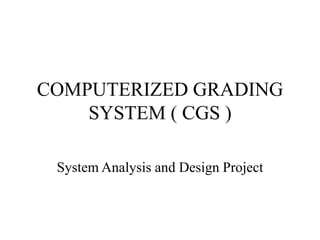 COMPUTERIZED GRADING
SYSTEM ( CGS )
System Analysis and Design Project
 