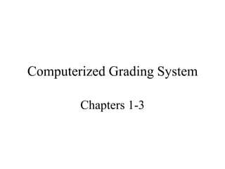 Computerized Grading System
Chapters 1-3
 