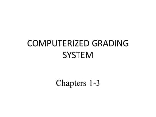 COMPUTERIZED GRADING
SYSTEM
Chapters 1-3
 