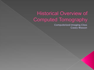 Historical Overview of Computed Tomography Computerized Imaging Class Casey Wasson 