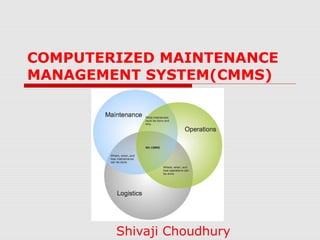 COMPUTERIZED MAINTENANCE
MANAGEMENT SYSTEM(CMMS)
Shivaji Choudhury
 