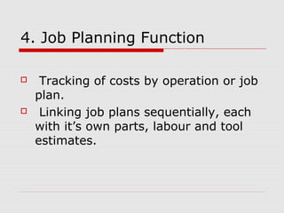 4. Job Planning Function
 Tracking of costs by operation or job
plan.
 Linking job plans sequentially, each
with it’s own parts, labour and tool
estimates.
 