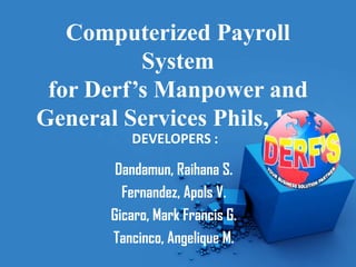 Computerized Payroll
          System
 for Derf’s Manpower and
General Services Phils, Inc.,
          DEVELOPERS :

        Dandamun, Raihana S.
         Fernandez, Apols V.
       Gicaro, Mark Francis G.
       Tancinco, Angelique M.
 