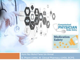 Computerized Physician Order
Entry (CPOE) and Medication
Safety
Azmi Nor Mohd Farez bin Ahmat
B. Pharm (UKM), M. Clinical Pharmacy (UKM), BCPS.
 