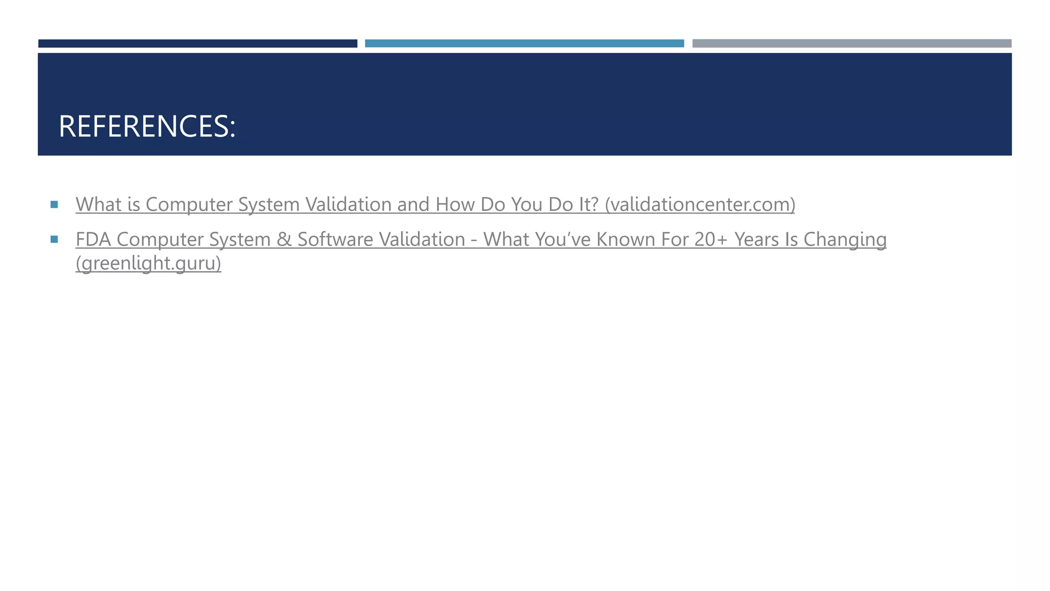 REFERENCES:
 What is Computer System Validation and How Do You Do It? (validationcenter.com)
 FDA Computer System & Software Validation - What You’ve Known For 20+ Years Is Changing
(greenlight.guru)
 