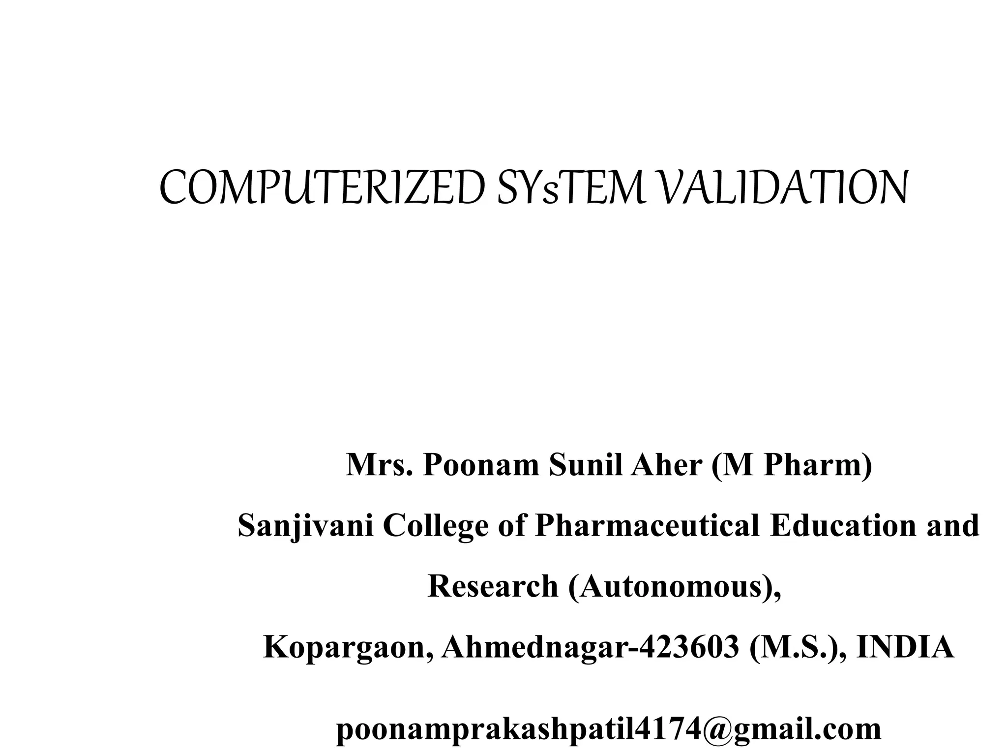 COMPUTERIZED SYsTEM VALIDATION
Mrs. Poonam Sunil Aher (M Pharm)
Sanjivani College of Pharmaceutical Education and
Research (Autonomous),
Kopargaon, Ahmednagar-423603 (M.S.), INDIA
poonamprakashpatil4174@gmail.com