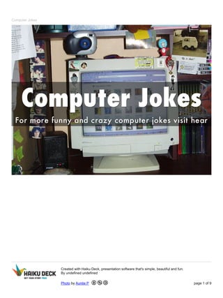 Computer Jokes 
Created with Haiku Deck, presentation software that's simple, beautiful and fun. 
By undefined undefined 
Photo by Auntie P page 1 of 9 
 