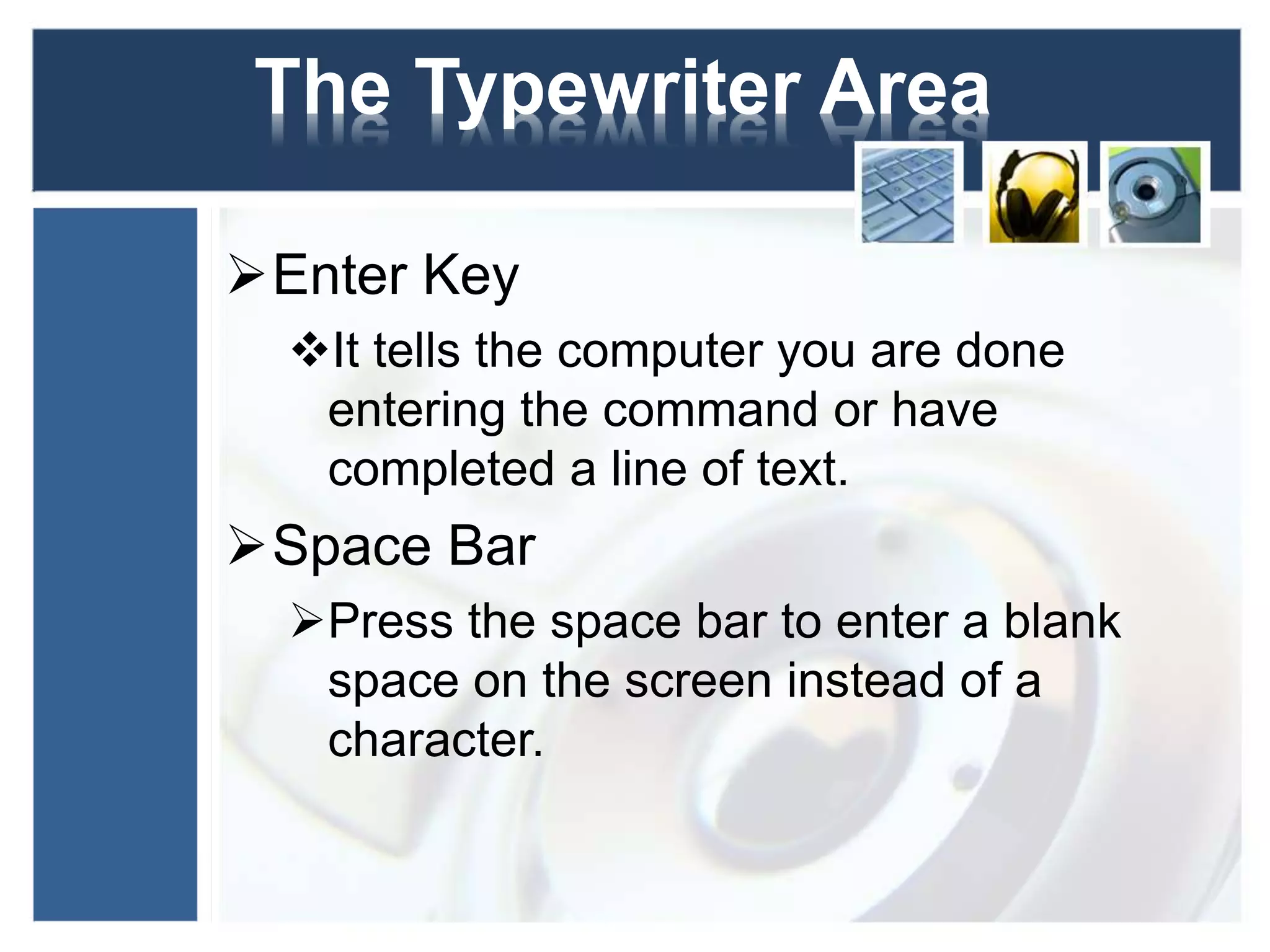 The Typewriter Area 
Enter Key 
It tells the computer you are done 
entering the command or have 
completed a line of text. 
Space Bar 
Press the space bar to enter a blank 
space on the screen instead of a 
character. 
 