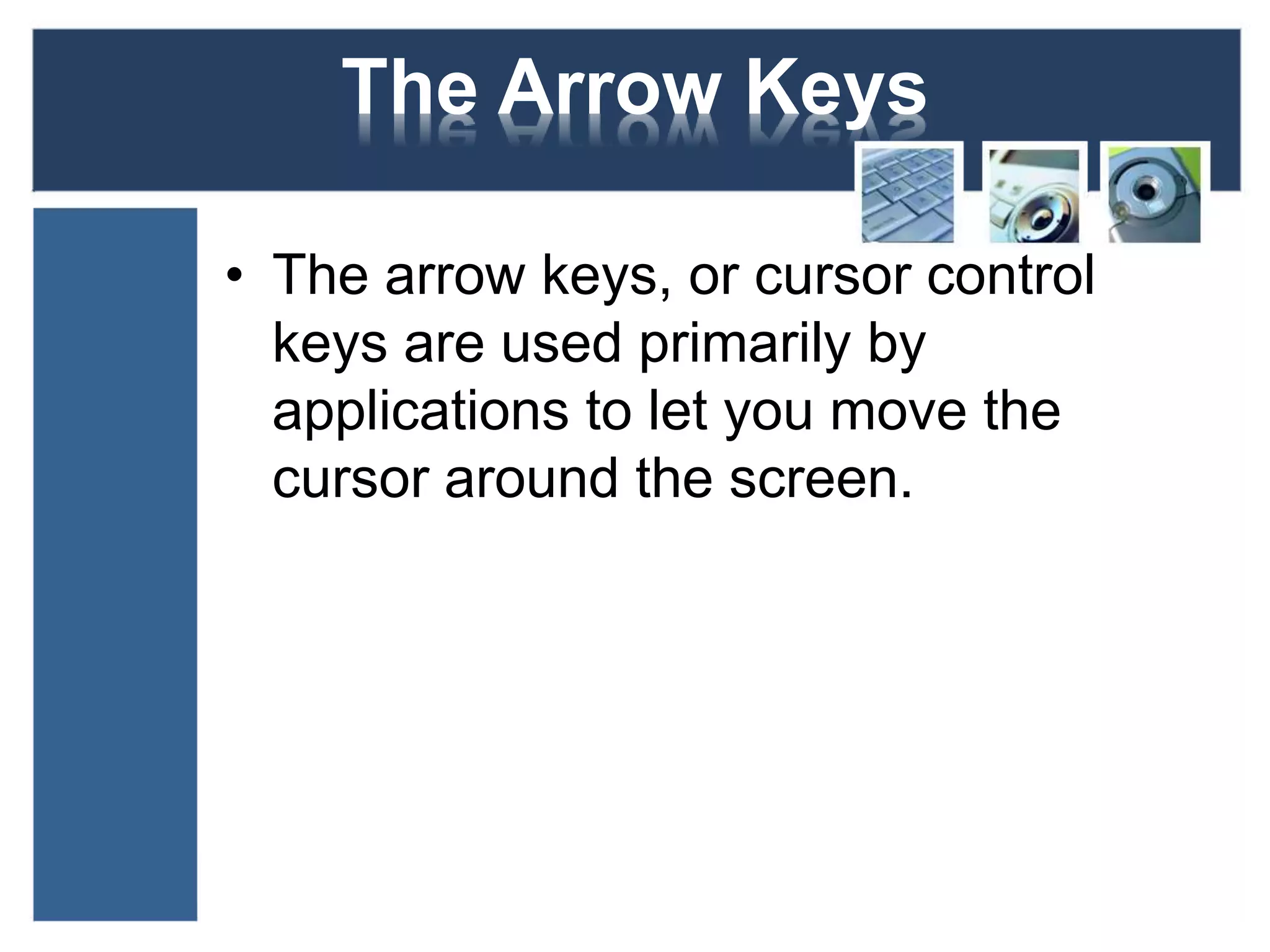 The Arrow Keys 
• The arrow keys, or cursor control 
keys are used primarily by 
applications to let you move the 
cursor around the screen. 
 