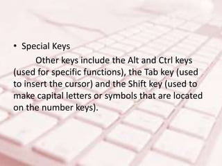 • Special Keys
Other keys include the Alt and Ctrl keys
(used for specific functions), the Tab key (used
to insert the cursor) and the Shift key (used to
make capital letters or symbols that are located
on the number keys).
 