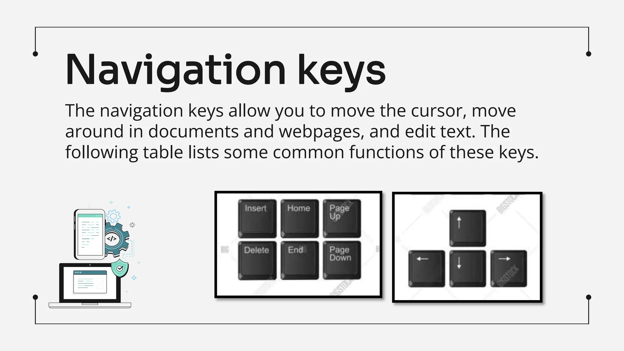 The navigation keys allow you to move the cursor, move
around in documents and webpages, and edit text. The
following table lists some common functions of these keys.
Navigation keys
 