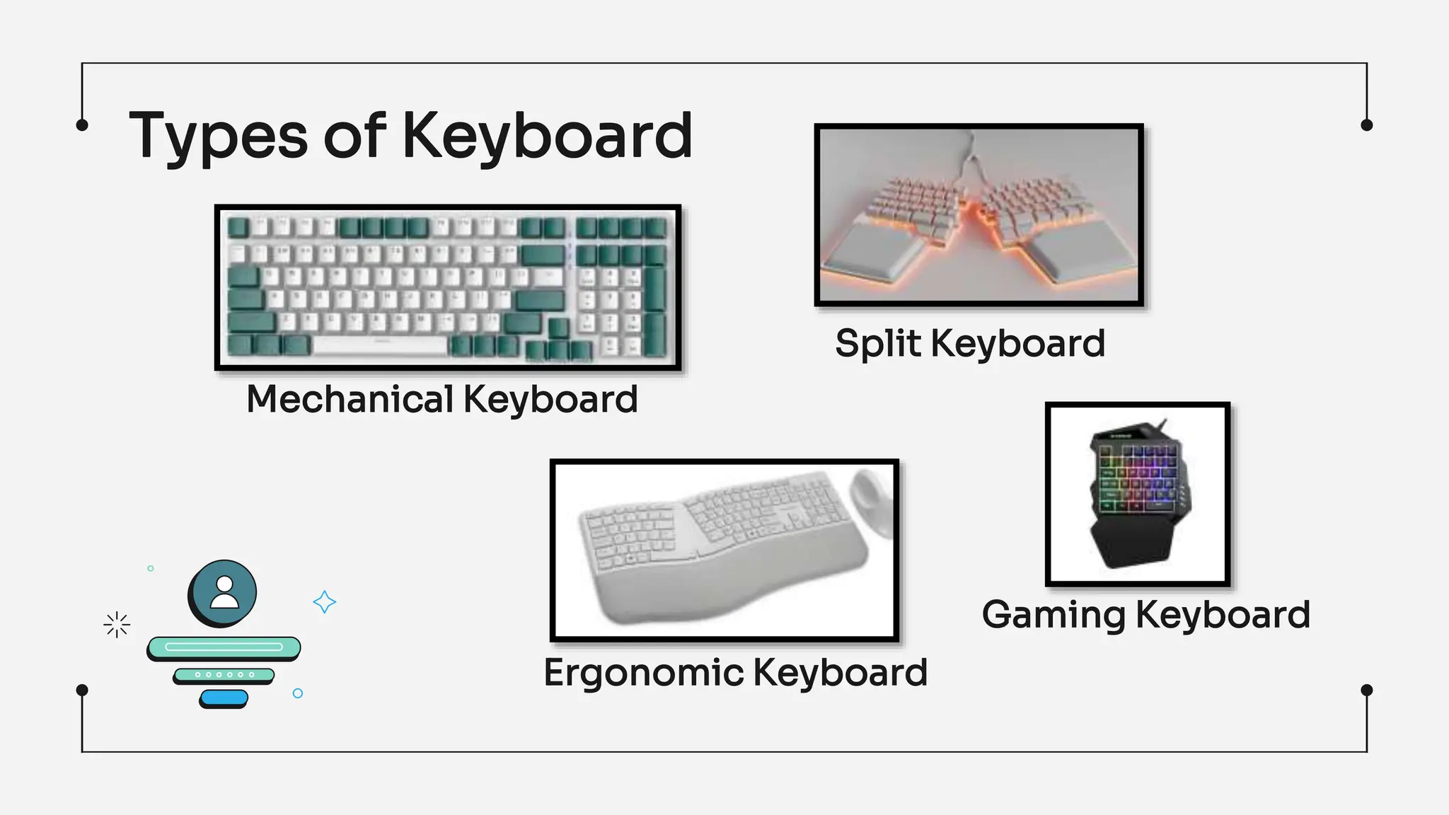 Types of Keyboard
Mechanical Keyboard
Gaming Keyboard
Ergonomic Keyboard
Split Keyboard
 