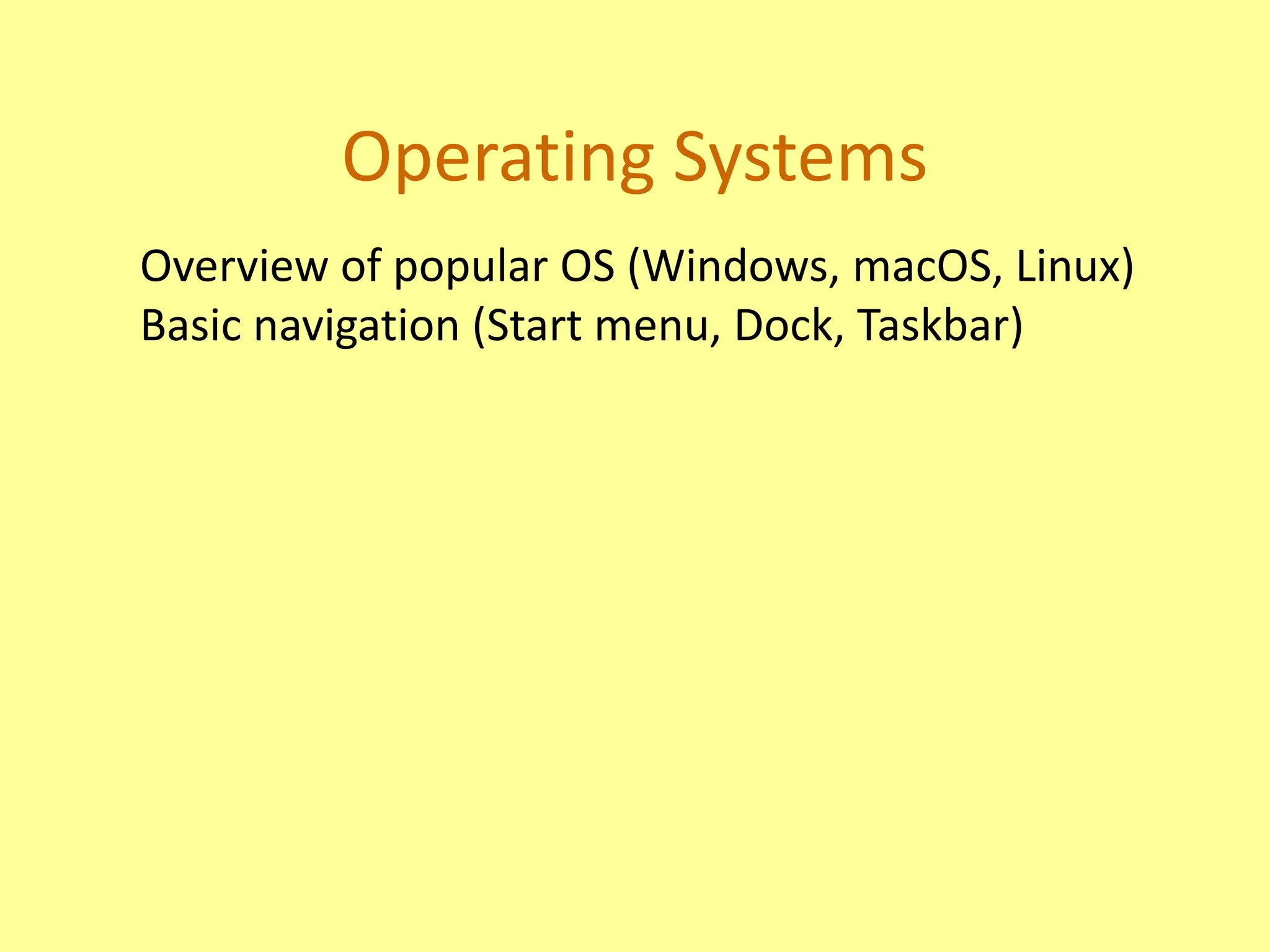 Operating Systems
Overview of popular OS (Windows, macOS, Linux)
Basic navigation (Start menu, Dock, Taskbar)
 