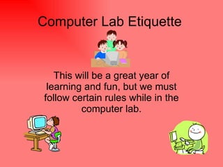 Computer Lab Etiquette This will be a great year of learning and fun, but we must follow certain rules while in the computer lab.