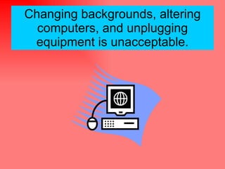 Changing backgrounds, altering computers, and unplugging equipment is unacceptable. 