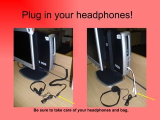 Plug in your headphones! Be sure to take care of your headphones and bag.