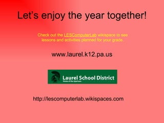 Let’s enjoy the year together! Check out the LESComputerLab wikispace to see lessons and activities planned for your grade. http://lescomputerlab.wikispaces.com www.laurel.k12.pa.us