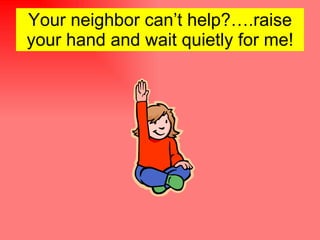 Your neighbor can’t help?….raise your hand and wait quietly for me! 